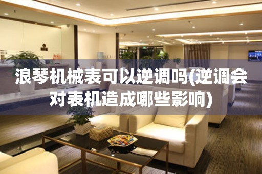浪琴機(jī)械表可以逆調(diào)嗎(逆調(diào)會對表機(jī)造成哪些影響)