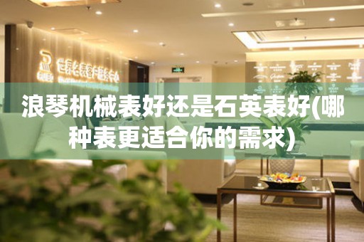 浪琴機械表好還是石英表好(哪種表更適合你的需求)