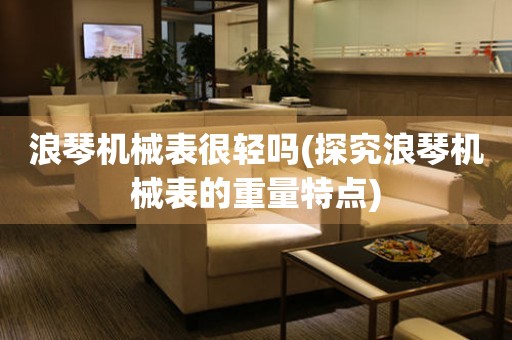 浪琴機械表很輕嗎(探究浪琴機械表的重量特點)