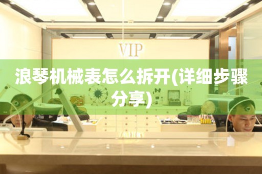浪琴機械表怎么拆開(詳細步驟分享)