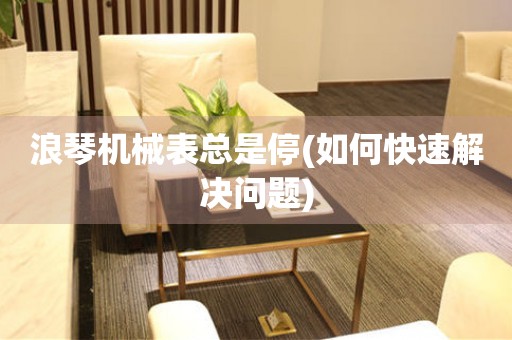 浪琴機械表總是停(如何快速解決問題)