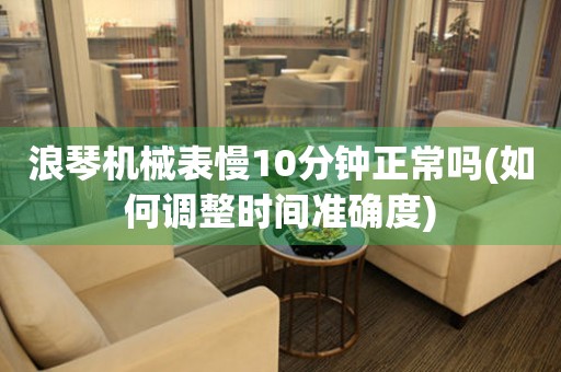 浪琴機械表慢10分鐘正常嗎(如何調(diào)整時間準確度)