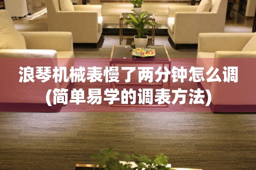 浪琴機械表慢了兩分鐘怎么調(diào)(簡單易學的調(diào)表方法)