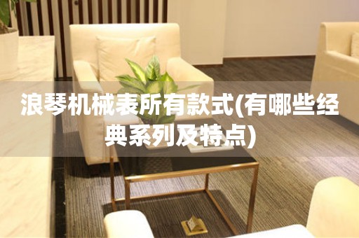 浪琴機械表所有款式(有哪些經(jīng)典系列及特點)