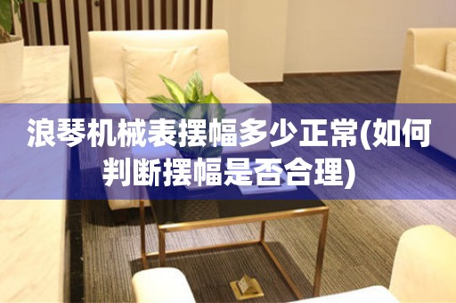 浪琴機械表擺幅多少正常(如何判斷擺幅是否合理)