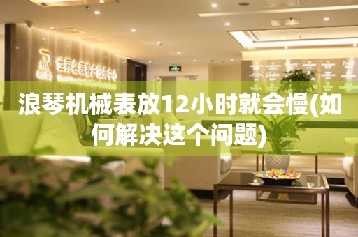 浪琴機械表放12小時就會慢(如何解決這個問題)