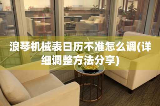 浪琴機械表日歷不準怎么調(diào)(詳細調(diào)整方法分享)