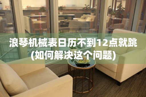 浪琴機械表日歷不到12點就跳(如何解決這個問題)