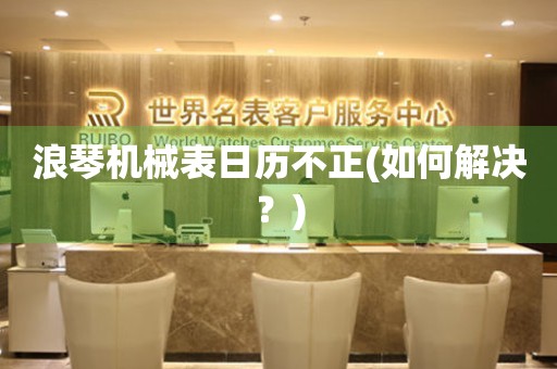 浪琴機械表日歷不正(如何解決？)