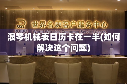浪琴機械表日歷卡在一半(如何解決這個問題)