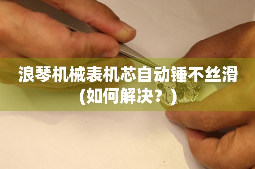 浪琴機械表機芯自動錘不絲滑(如何解決？)
