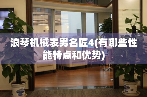 浪琴機械表男名匠4(有哪些性能特點和優(yōu)勢)