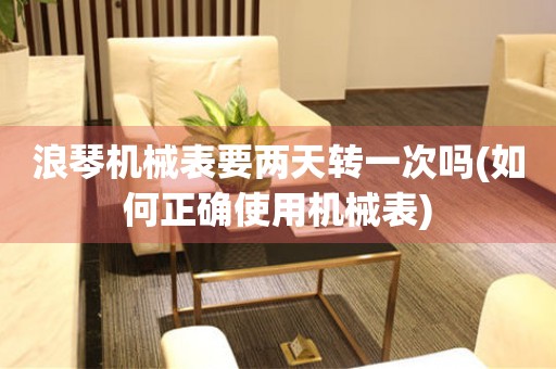 浪琴機械表要兩天轉(zhuǎn)一次嗎(如何正確使用機械表)