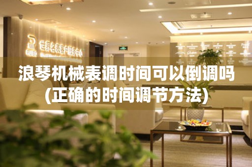 浪琴機械表調(diào)時間可以倒調(diào)嗎(正確的時間調(diào)節(jié)方法)