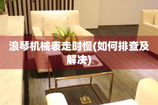 浪琴機械表走時慢(如何排查及解決)