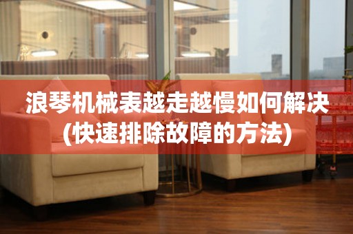 浪琴機械表越走越慢如何解決(快速排除故障的方法)