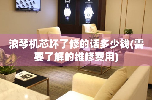 浪琴機芯壞了修的話多少錢(需要了解的維修費用)