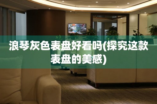 浪琴灰色表盤好看嗎(探究這款表盤的美感)