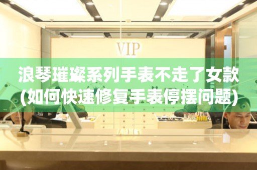 浪琴璀璨系列手表不走了女款(如何快速修復(fù)手表停擺問題)