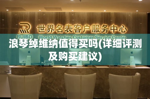 浪琴綽維納值得買嗎(詳細評測及購買建議)