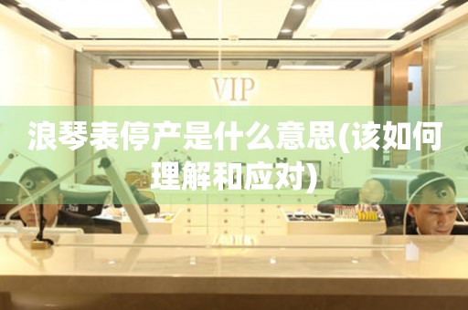 浪琴表停產(chǎn)是什么意思(該如何理解和應對)