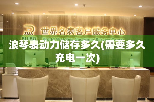 浪琴表動力儲存多久(需要多久充電一次)