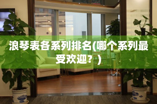 浪琴表各系列排名(哪個系列最受歡迎？)