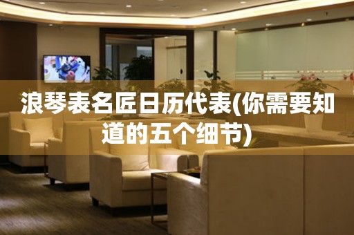 浪琴表名匠日歷代表(你需要知道的五個細節(jié))