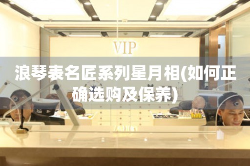 浪琴表名匠系列星月相(如何正確選購及保養(yǎng))