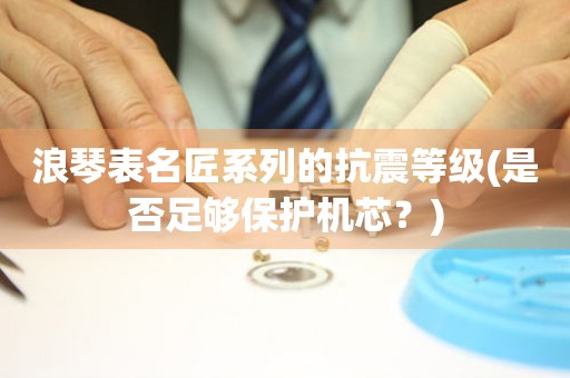 浪琴表名匠系列的抗震等級(是否足夠保護機芯？)