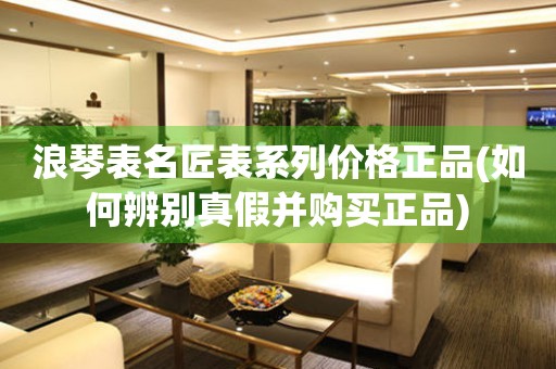 浪琴表名匠表系列價格正品(如何辨別真假并購買正品)