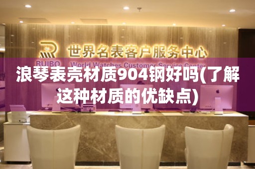 浪琴表殼材質(zhì)904鋼好嗎(了解這種材質(zhì)的優(yōu)缺點)