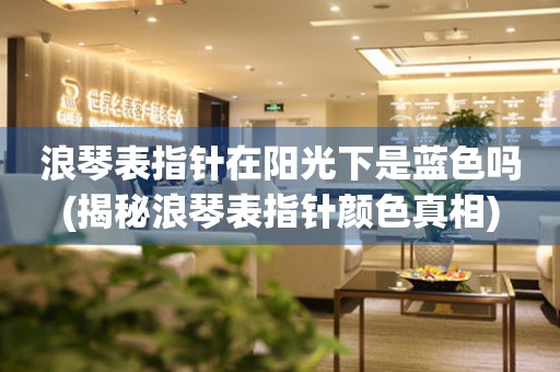 浪琴表指針在陽光下是藍色嗎(揭秘浪琴表指針顏色真相)