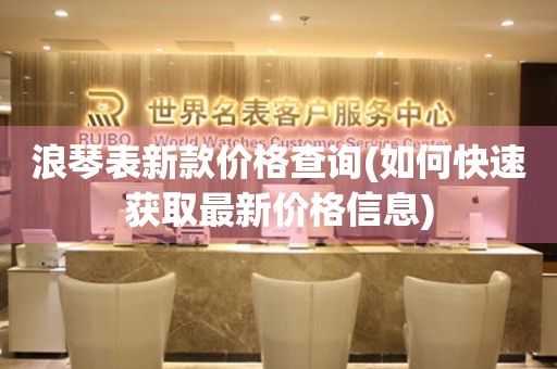 浪琴表新款價格查詢(如何快速獲取最新價格信息)