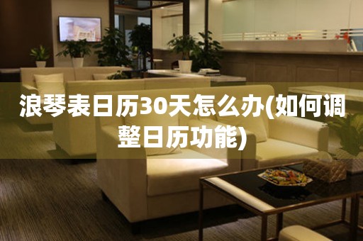 浪琴表日歷30天怎么辦(如何調(diào)整日歷功能)