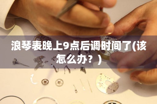 浪琴表晚上9點后調(diào)時間了(該怎么辦？)