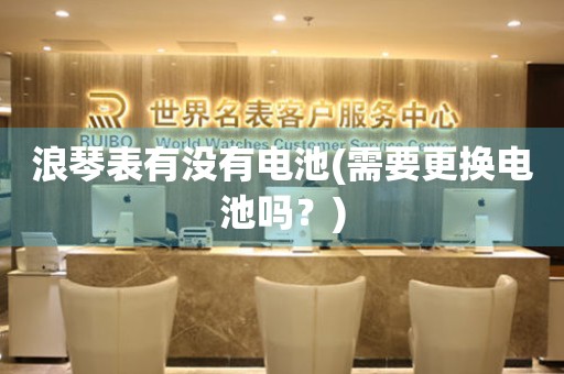 浪琴表有沒有電池(需要更換電池嗎？)