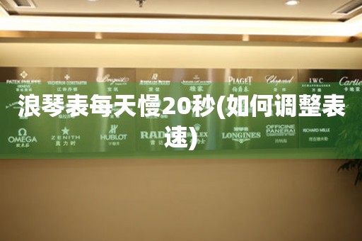 浪琴表每天慢20秒(如何調(diào)整表速)