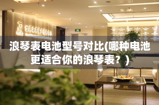 浪琴表電池型號對比(哪種電池更適合你的浪琴表？)