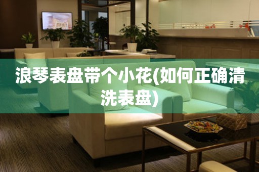 浪琴表盤帶個小花(如何正確清洗表盤)