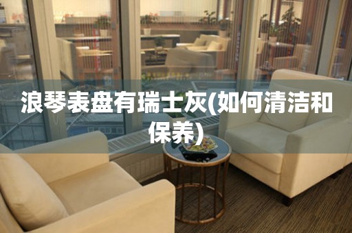 浪琴表盤有瑞士灰(如何清潔和保養(yǎng))
