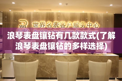 浪琴表盤鑲鉆有幾款款式(了解浪琴表盤鑲鉆的多樣選擇)