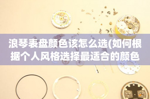 浪琴表盤顏色該怎么選(如何根據(jù)個人風格選擇最適合的顏色)