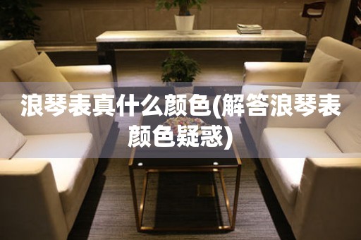 浪琴表真什么顏色(解答浪琴表顏色疑惑)