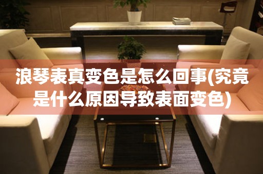 浪琴表真變色是怎么回事(究竟是什么原因?qū)е卤砻孀兩?