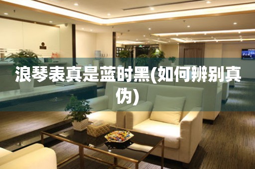 浪琴表真是藍時黑(如何辨別真?zhèn)?