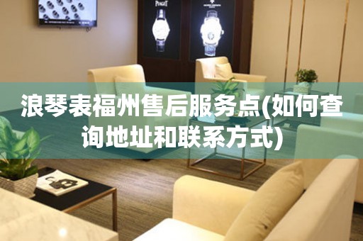 浪琴表福州售后服務(wù)點(如何查詢地址和聯(lián)系方式)