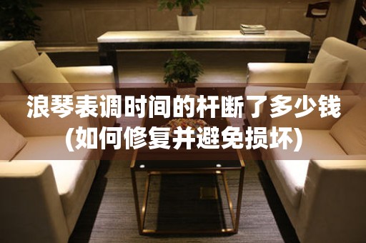 浪琴表調(diào)時間的桿斷了多少錢(如何修復(fù)并避免損壞)