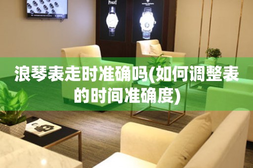 浪琴表走時準確嗎(如何調(diào)整表的時間準確度)