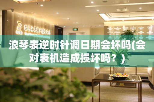 浪琴表逆時(shí)針調(diào)日期會(huì)壞嗎(會(huì)對(duì)表機(jī)造成損壞嗎？)